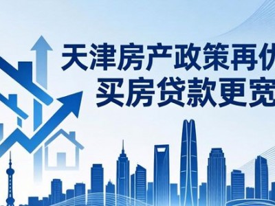 天津房产政策再优化，买房贷款更宽松