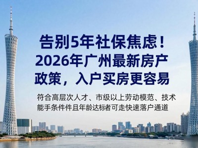 告别5年社保焦虑！2026年广州最新房产政策，入户买房更容易