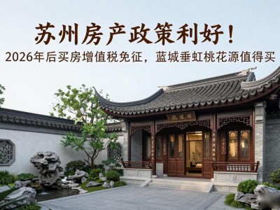 苏州房产政策利好！2026 年后卖房增值税免征，蓝城垂虹桃花源值得买